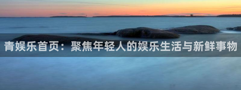 门徒平台登录注册：青娱乐首页：聚焦年轻人的娱乐生活与新鲜事物