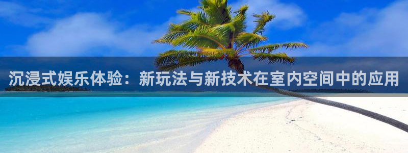 门徒平台登陆：沉浸式娱乐体验：新玩法与新技术在室内空间中的应用